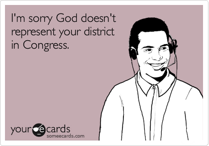 I'm sorry God doesn't
represent your district
in Congress.