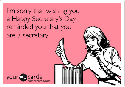 I'm sorry that wishing you 
a Happy Secretary's Day 
reminded you that you 
are a secretary.