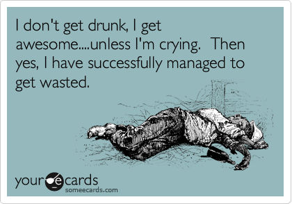 I don't get drunk, I get awesome....unless I'm crying.  Then yes, I have successfully managed to get wasted.