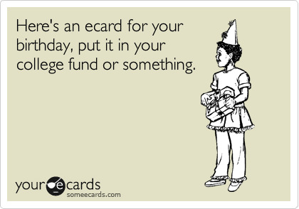 Here's an ecard for your
birthday, put it in your
college fund or something.  