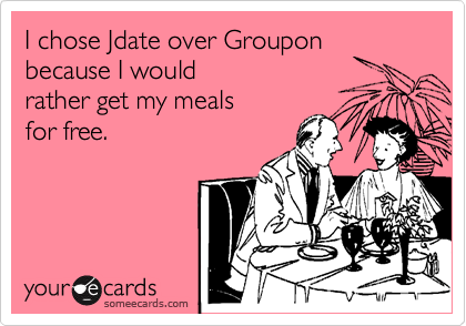 I chose Jdate over Groupon because I would 
rather get my meals 
for free.
