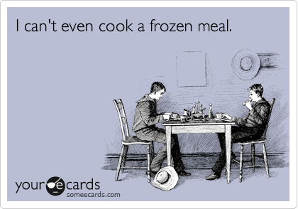 I can't even cook a frozen meal.
