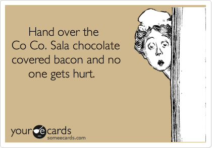 
     Hand over the 
Co Co. Sala chocolate
covered bacon and no
     one gets hurt.