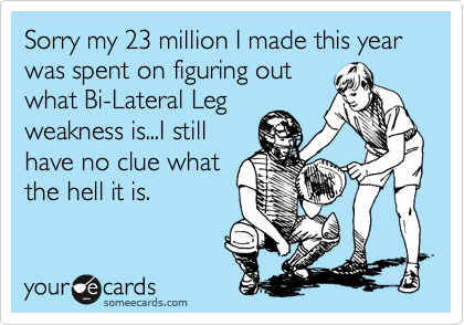 Sorry my 23 million I made this year was spent on figuring out
what Bi-Lateral Leg
weakness is...I still
have no clue what
the hell it is.