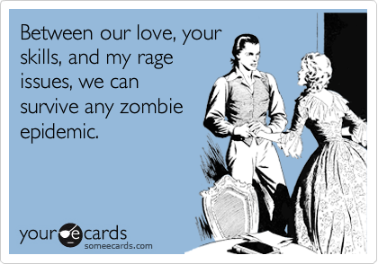 Between our love, your
skills, and my rage
issues, we can
survive any zombie
epidemic. 