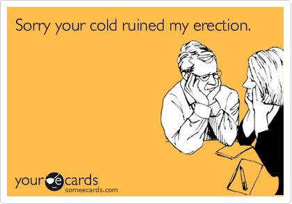 Sorry your cold ruined my erection.