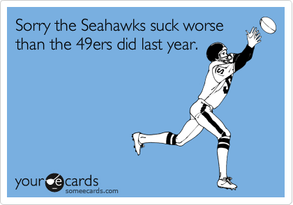 Sorry the Seahawks suck worse
than the 49ers did last year.
