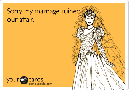 Sorry my marriage ruined
our affair.  