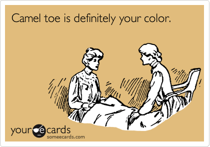 Camel toe is definitely your color.