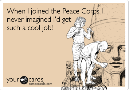 When I joined the Peace Corps I never imagined I'd get
such a cool job!