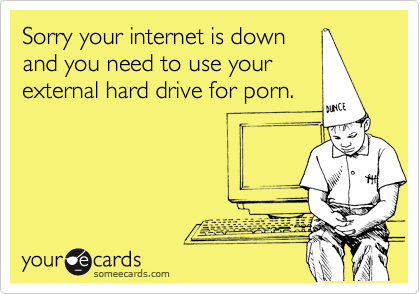 Sorry your internet is down
and you need to use your
external hard drive for porn.