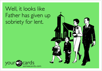 Well, it looks like
Father has given up
sobriety for lent. 