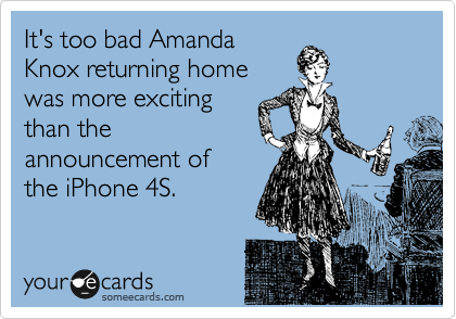 It's too bad Amanda
Knox returning home
was more exciting
than the
announcement of 
the iPhone 4S.