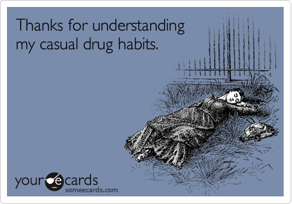 Thanks for understanding
my casual drug habits.