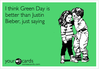 I think Green Day is
better than Justin
Bieber, just saying