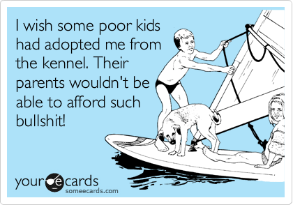 I wish some poor kids
had adopted me from
the kennel. Their
parents wouldn't be
able to afford such
bullshit!