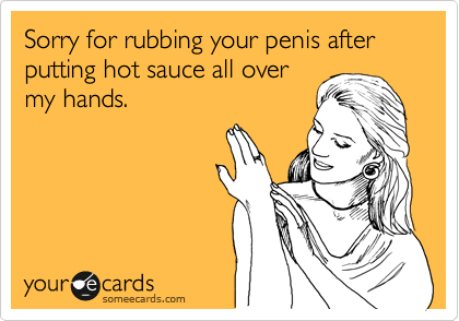 Sorry for rubbing your penis after putting hot sauce all over
my hands.