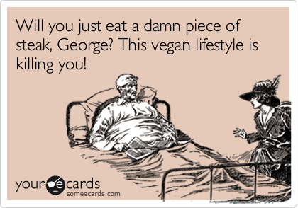 Will you just eat a damn piece of steak, George? This vegan lifestyle is killing you!