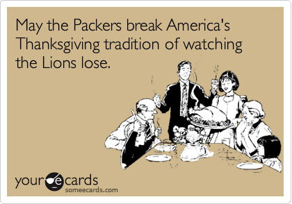 May the Packers break America's Thanksgiving tradition of watching the Lions lose.