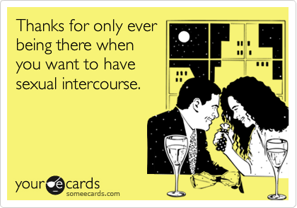 Thanks for only ever
being there when
you want to have
sexual intercourse.