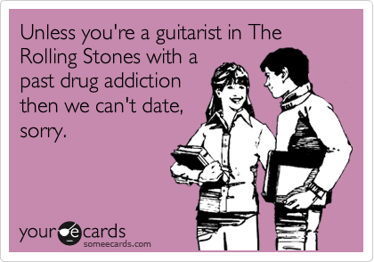 Unless you're a guitarist in The Rolling Stones with a 
past drug addiction
then we can't date,
sorry.
