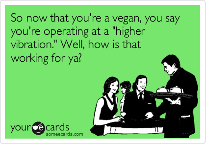 So now that you're a vegan, you say you're operating at a "higher vibration." Well, how is that working for ya?