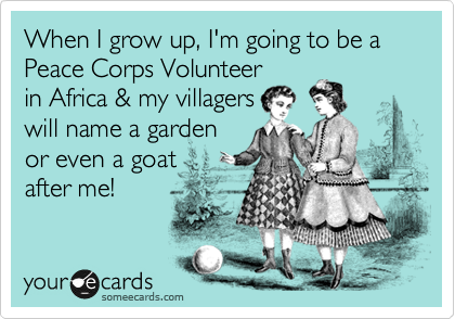 When I grow up, I'm going to be a Peace Corps Volunteer
in Africa & my villagers
will name a garden
or even a goat
after me!