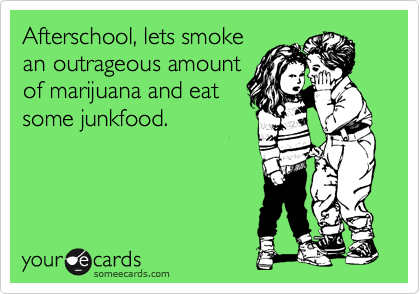 Afterschool, lets smoke
an outrageous amount
of marijuana and eat
some junkfood.