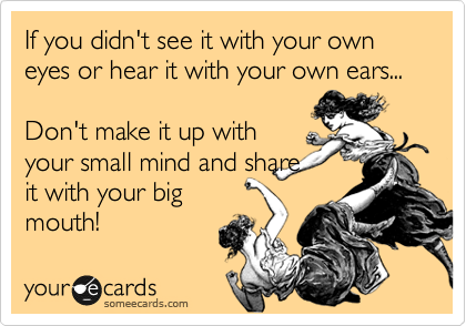 If you didn't see it with your own eyes or hear it with your own ears...

Don't make it up with
your small mind and share
it with your big
mouth!