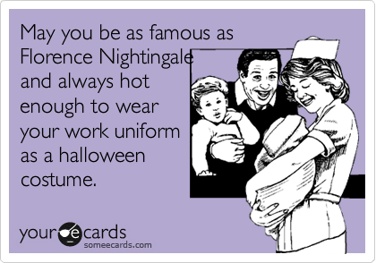 May you be as famous as
Florence Nightingale 
and always hot
enough to wear
your work uniform
as a halloween
costume.  