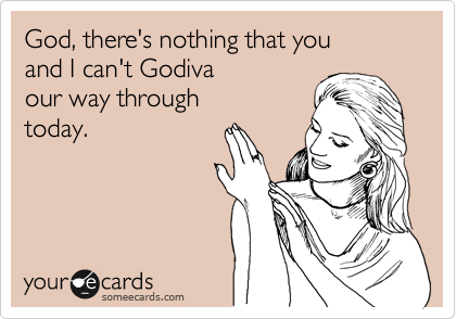 God, there's nothing that you
and I can't Godiva 
our way through
today.