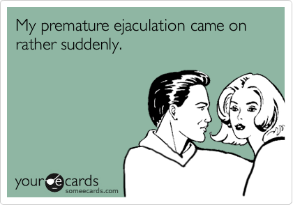 My premature ejaculation came on rather suddenly. Flirting Ecard