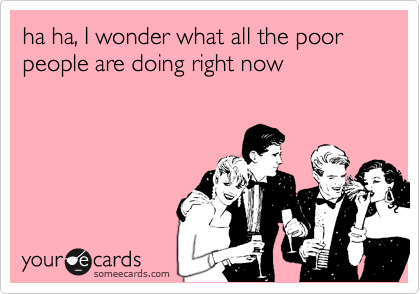ha ha, I wonder what all the poor people are doing right now