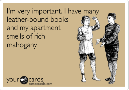I'm very important. I have many
leather-bound books
and my apartment
smells of rich
mahogany