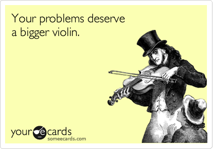 Your problems deserve a bigger violin. | Sympathy Ecard