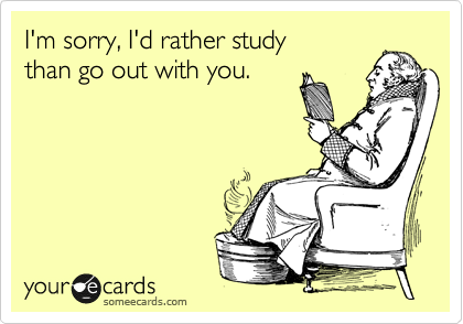 I'm sorry, I'd rather study
than go out with you.