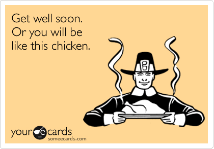 Get well soon.
Or you will be 
like this chicken.