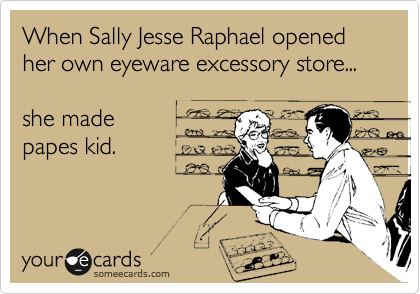 When Sally Jesse Raphael opened her own eyeware excessory store...

she made
papes kid.