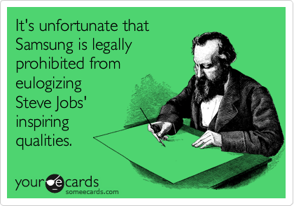 It's unfortunate that
Samsung is legally
prohibited from
eulogizing 
Steve Jobs'
inspiring
qualities.