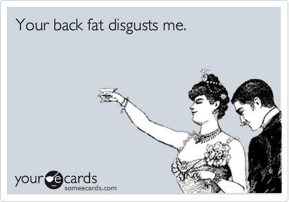 Your back fat disgusts me.
