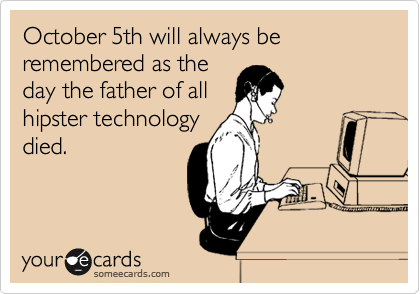 October 5th will always be remembered as the
day the father of all
hipster technology
died. 