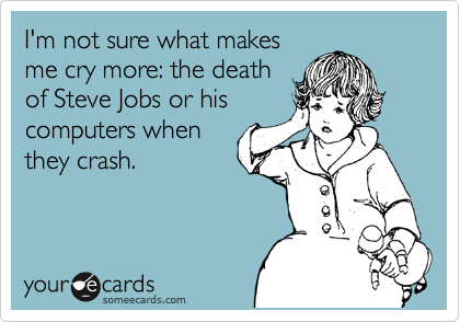 I'm not sure what makes
me cry more: the death
of Steve Jobs or his 
computers when
they crash.
