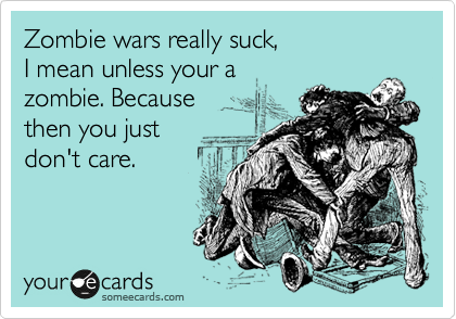 Zombie wars really suck, 
I mean unless your a 
zombie. Because 
then you just 
don't care.
