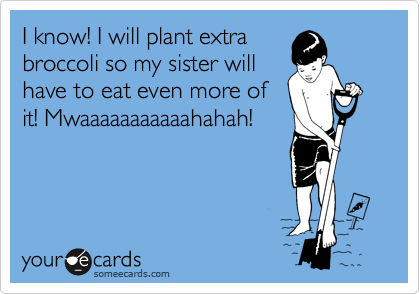 I know! I will plant extra
broccoli so my sister will
have to eat even more of
it! Mwaaaaaaaaaaahahah!