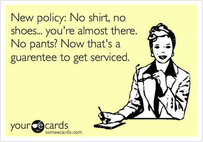 New policy: No shirt, no
shoes... you're almost there.
No pants? Now that's a
guarentee to get serviced.