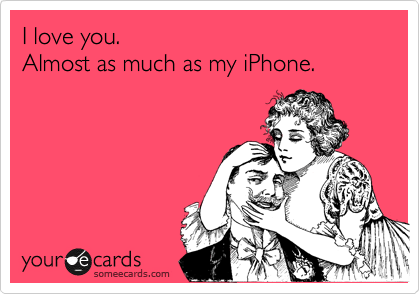 I love you.                                                     Almost as much as my iPhone. 