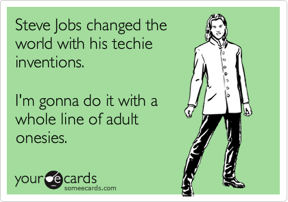 Steve Jobs changed the
world with his techie
inventions.

I'm gonna do it with a
whole line of adult
onesies. 