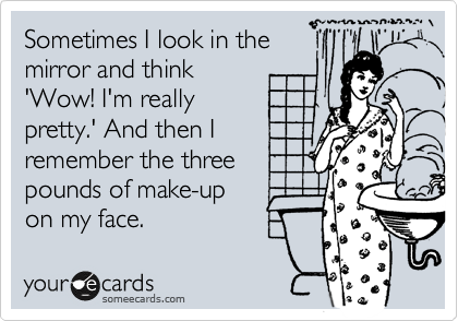 Sometimes I look in the
mirror and think
'Wow! I'm really
pretty.' And then I
remember the three
pounds of make-up
on my face. 