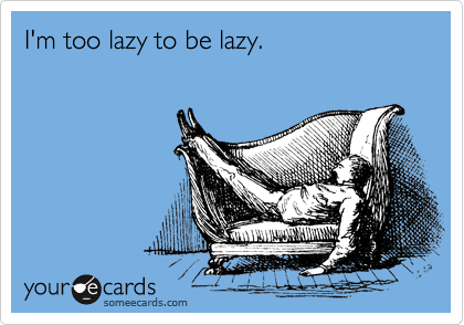I'm too lazy to be lazy.