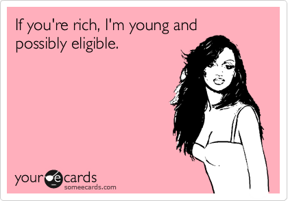 If you're rich, I'm young and possibly eligible.